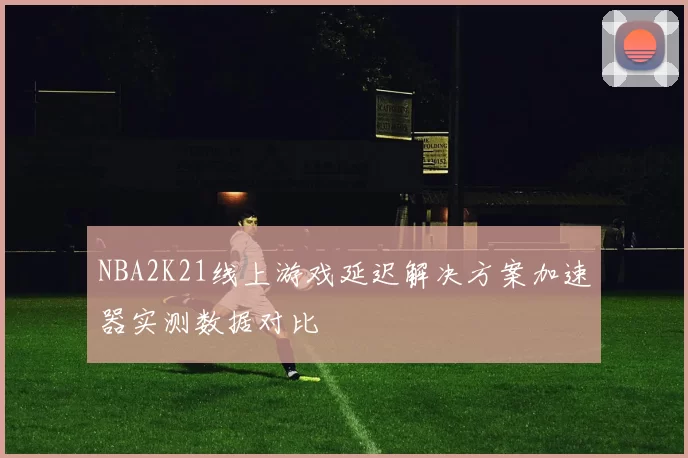 NBA2K21线上游戏延迟解决方案加速器实测数据对比