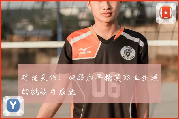 对话吴伟:回顾和平精英职业生涯的挑战与成就
