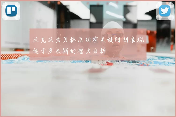 沃克认为贝林厄姆在关键时刻表现优于罗杰斯的潜力分析