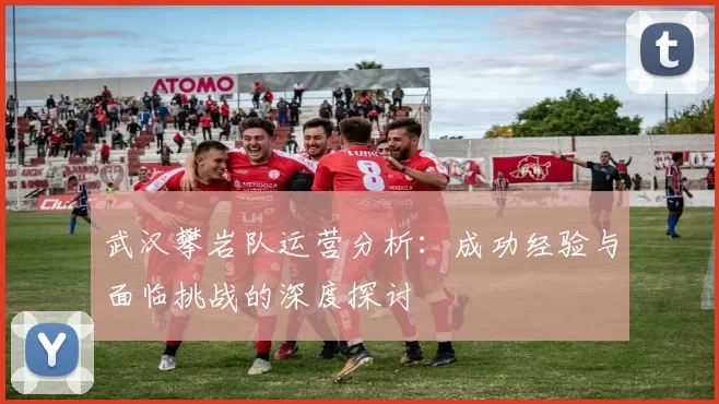 武汉攀岩队运营分析：成功经验与面临挑战的深度探讨