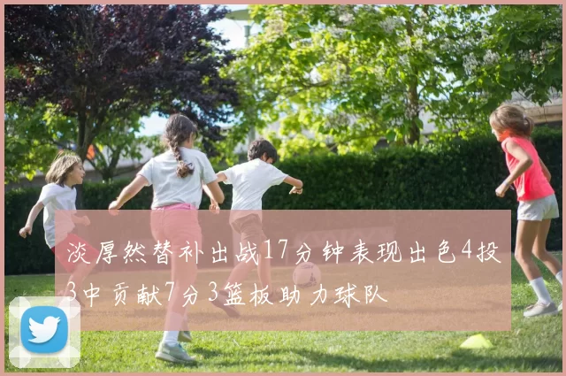 淡厚然替补出战17分钟表现出色4投3中贡献7分3篮板助力球队