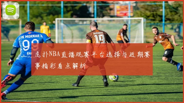虎扑NBA直播观赛平台选择与近期赛事精彩看点解析