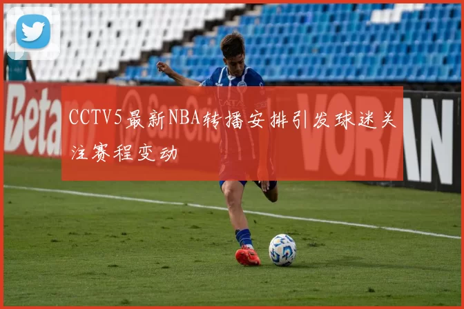 CCTV5最新NBA转播安排引发球迷关注赛程变动