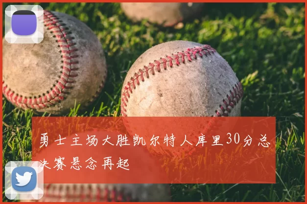 勇士主场大胜凯尔特人库里30分总决赛悬念再起