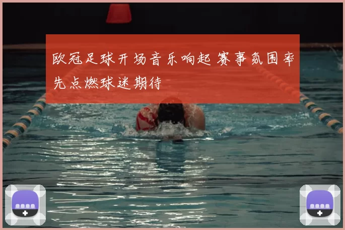 欧冠足球开场音乐响起 赛事氛围率先点燃球迷期待
