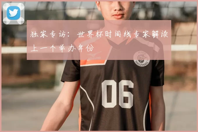 独家专访：世界杯时间线专家解读上一个举办年份