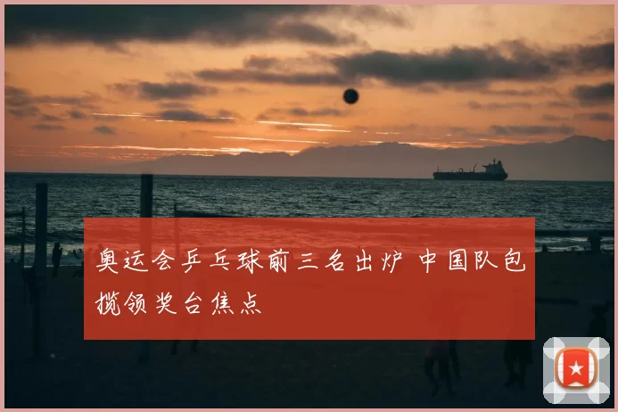 奥运会乒乓球前三名出炉 中国队包揽领奖台焦点