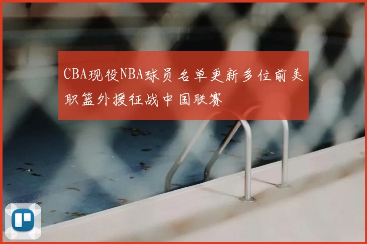 CBA现役NBA球员名单更新多位前美职篮外援征战中国联赛
