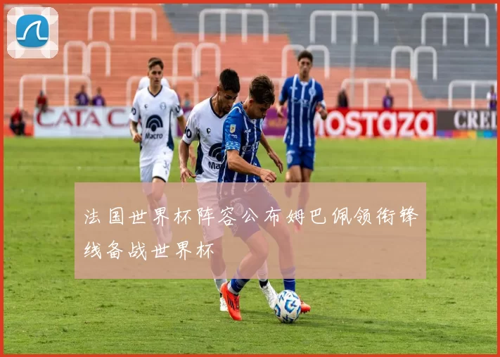 法国世界杯阵容公布姆巴佩领衔锋线备战世界杯