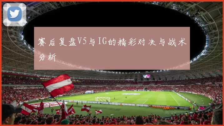 赛后复盘V5与IG的精彩对决与战术分析