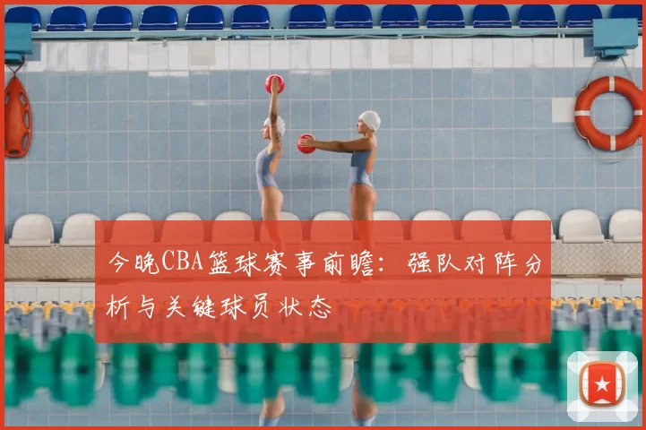 今晚CBA篮球赛事前瞻：强队对阵分析与关键球员状态