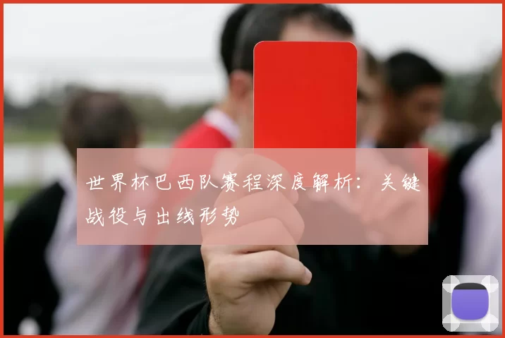 世界杯巴西队赛程深度解析:关键战役与出线形势
