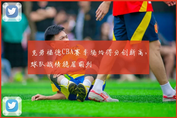 克劳福德CBA赛季场均得分创新高，球队战绩稳居前列