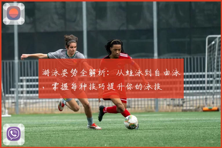 游泳姿势全解析：从蛙泳到自由泳，掌握每种技巧提升你的泳技