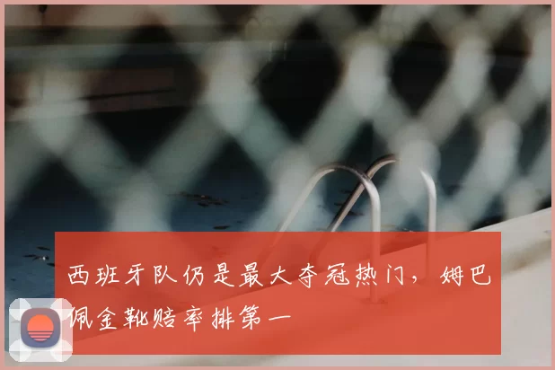 西班牙队仍是最大夺冠热门，姆巴佩金靴赔率排第一