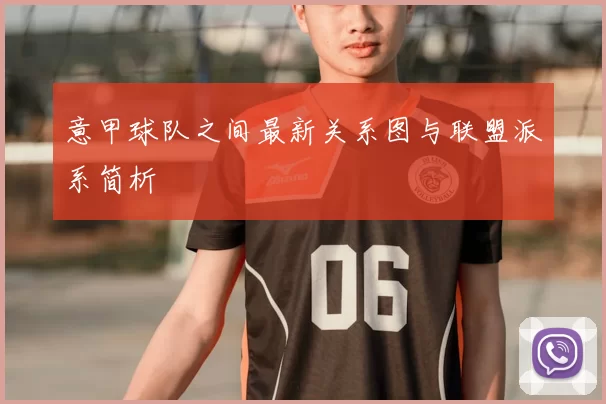 意甲球队之间最新关系图与联盟派系简析