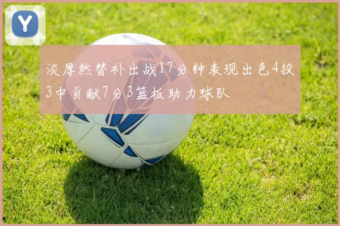 淡厚然替补出战17分钟表现出色4投3中贡献7分3篮板助力球队