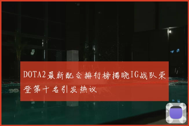 DOTA2最新配合排行榜揭晓IG战队荣登第十名引发热议