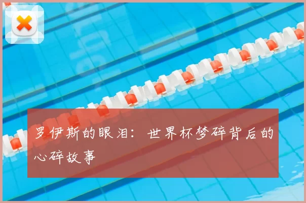 罗伊斯的眼泪:世界杯梦碎背后的心碎故事