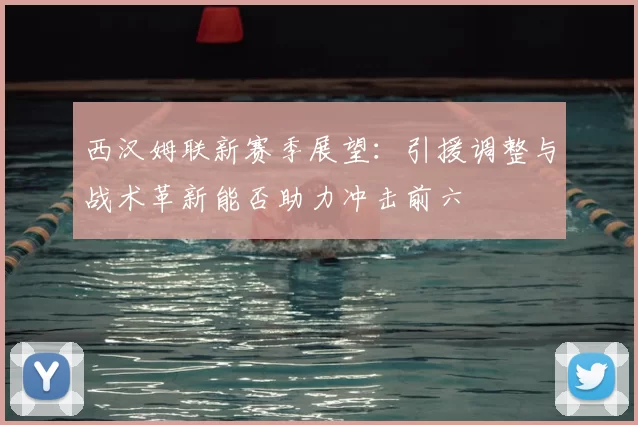 西汉姆联新赛季展望：引援调整与战术革新能否助力冲击前六