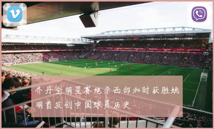 乔丹全明星赛绝杀西部加时获胜姚明首发创中国球员历史