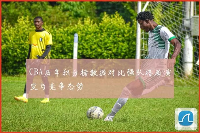 CBA历年积分榜数据对比强队格局演变与竞争态势