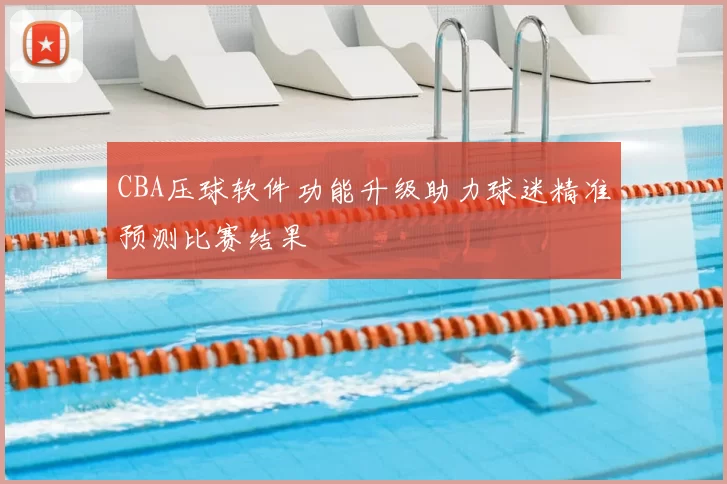 CBA压球软件功能升级助力球迷精准预测比赛结果