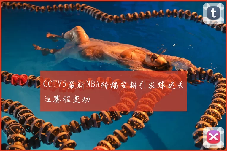 CCTV5最新NBA转播安排引发球迷关注赛程变动