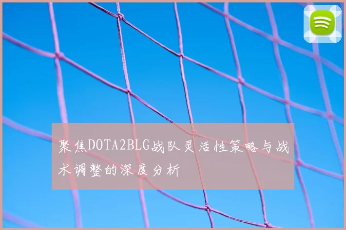 聚焦DOTA2BLG战队灵活性策略与战术调整的深度分析
