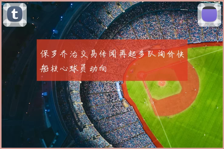 保罗乔治交易传闻再起多队询价快船核心球员动向