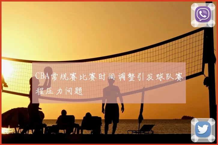 CBA常规赛比赛时间调整引发球队赛程压力问题
