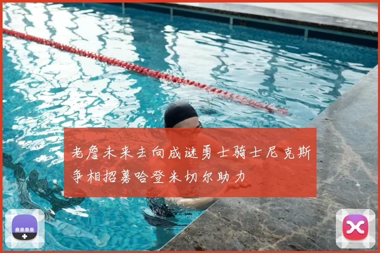 老詹未来去向成谜勇士骑士尼克斯争相招募哈登米切尔助力
