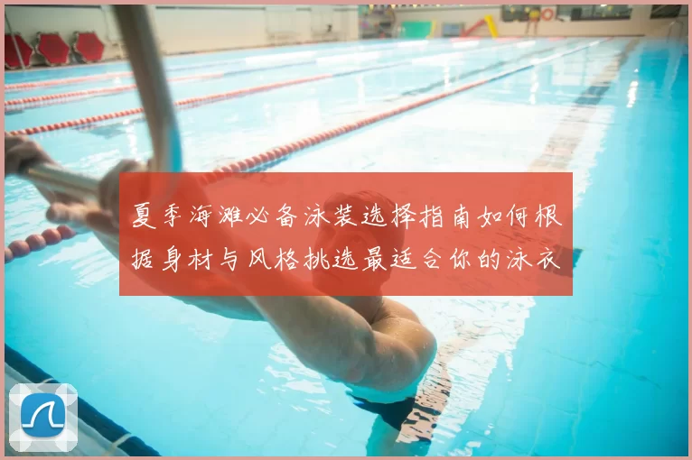 夏季海滩必备泳装选择指南如何根据身材与风格挑选最适合你的泳衣