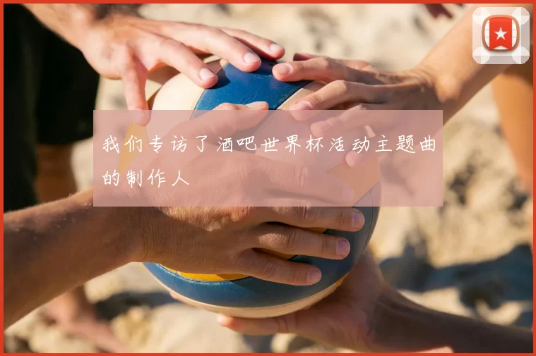 我们专访了酒吧世界杯活动主题曲的制作人