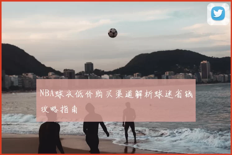 NBA球衣低价购买渠道解析球迷省钱攻略指南