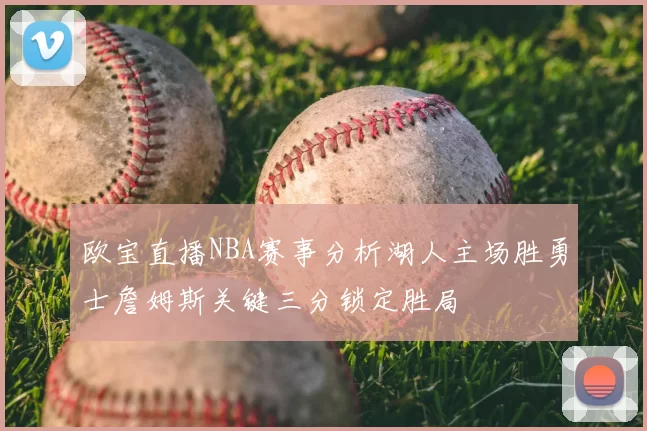 欧宝直播NBA赛事分析湖人主场胜勇士詹姆斯关键三分锁定胜局