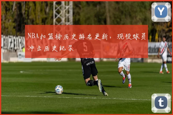 NBA扣篮榜历史排名更新，现役球员冲击历史纪录