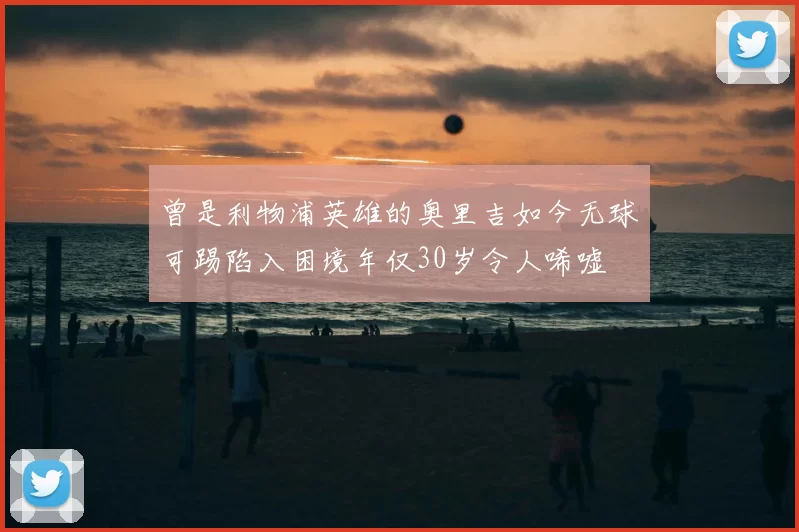 曾是利物浦英雄的奥里吉如今无球可踢陷入困境年仅30岁令人唏嘘