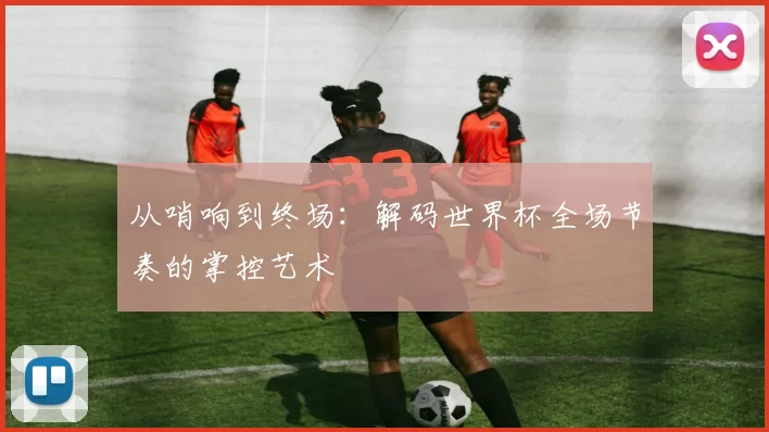 从哨响到终场：解码世界杯全场节奏的掌控艺术