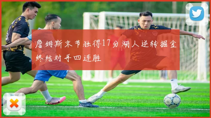 詹姆斯末节独得17分湖人逆转掘金终结对手四连胜
