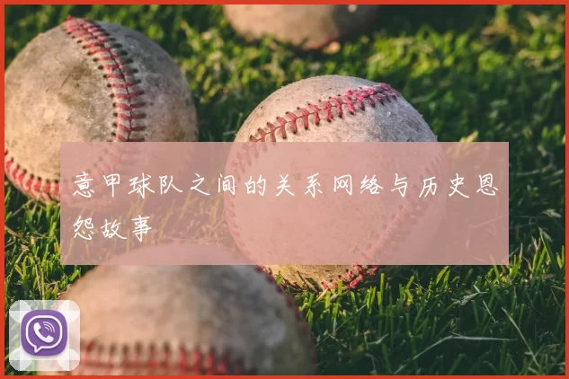 意甲球队之间的关系网络与历史恩怨故事