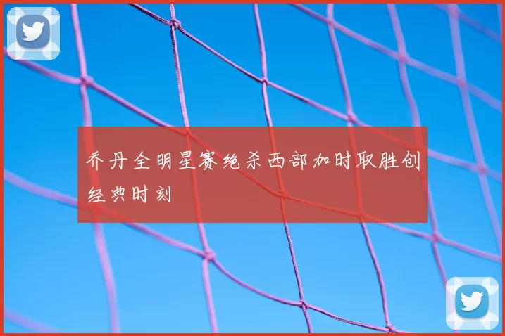 乔丹全明星赛绝杀西部加时取胜创经典时刻