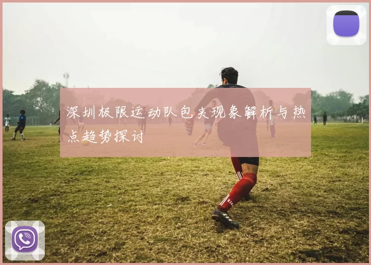 深圳极限运动队包夹现象解析与热点趋势探讨