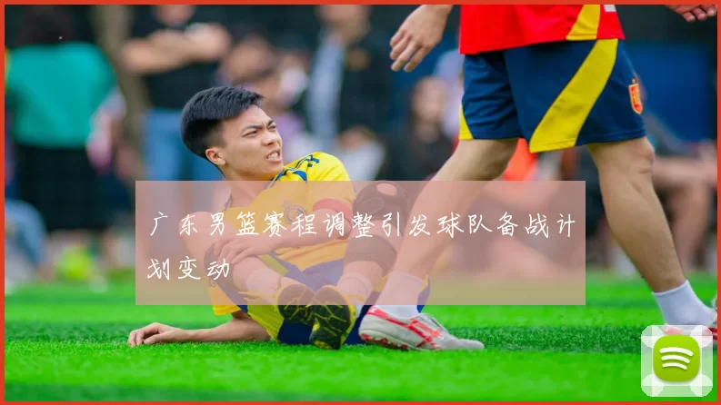 广东男篮赛程调整引发球队备战计划变动
