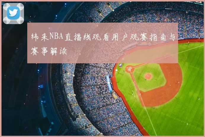 纬来NBA直播线观看用户观赛指南与赛事解读