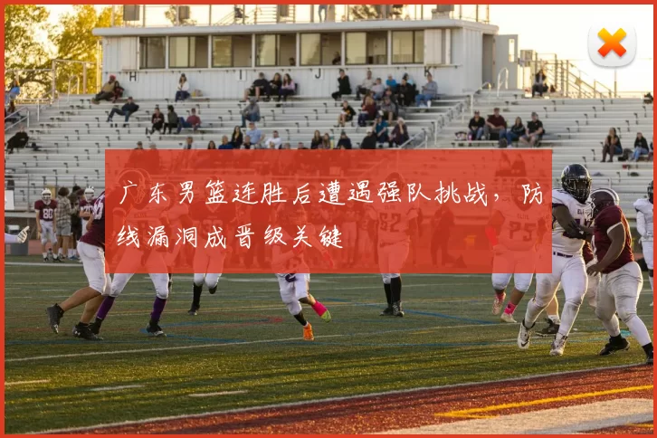 广东男篮连胜后遭遇强队挑战，防线漏洞成晋级关键