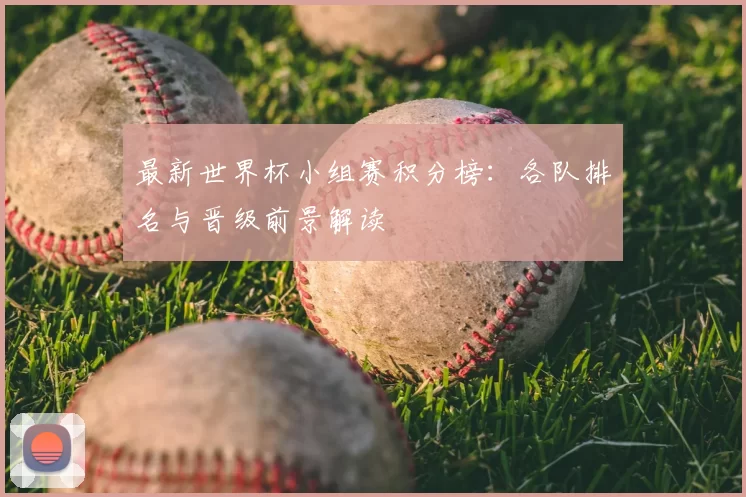 最新世界杯小组赛积分榜:各队排名与晋级前景解读