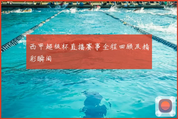西甲超级杯直播赛事全程回顾及精彩瞬间