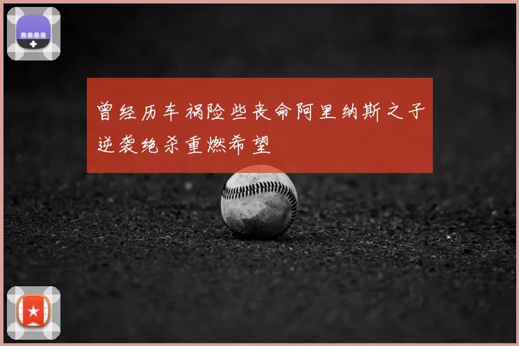 曾经历车祸险些丧命阿里纳斯之子逆袭绝杀重燃希望