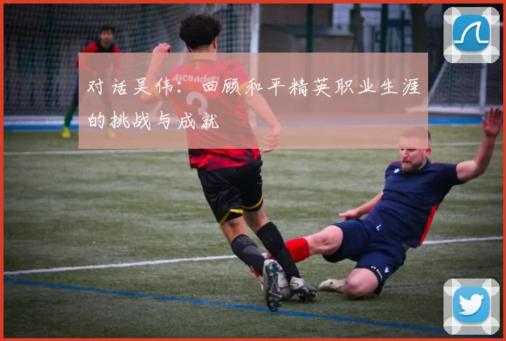 对话吴伟：回顾和平精英职业生涯的挑战与成就